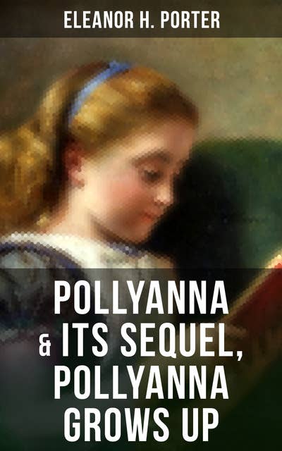 POLLYANNA & Its Sequel, Pollyanna Grows Up: Inspiring Journey of a Cheerful Little Orphan Girl and Her Widely Celebrated "Glad Game"
