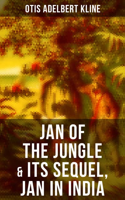 Jan of the Jungle & Its Sequel, Jan in India: The Complete Call of the Savage Series: Escapades of a Young Man Raised in Lab in Forests and Swamps of Wildlife