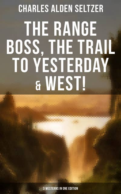 The Range Boss, The Trail To Yesterday & West! (3 Westerns in One Edition): Adventure Tales of New York Women in the Wild West