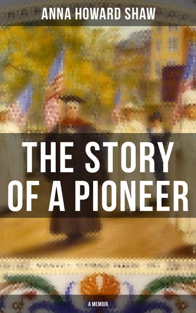 The Story of a Pioneer (A Memoir): The Insightful Life Story of the leading Suffragist, Physician and the First Female Methodist Minister of USA