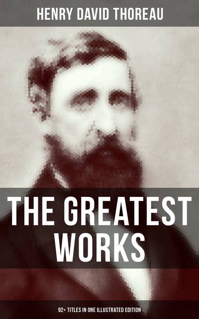 The Greatest Works of Henry David Thoreau – 92+ Titles in One Illustrated Edition: Walden, The Maine Woods, Cape Cod, A Yankee in Canada, Canoeing in the Wilderness…