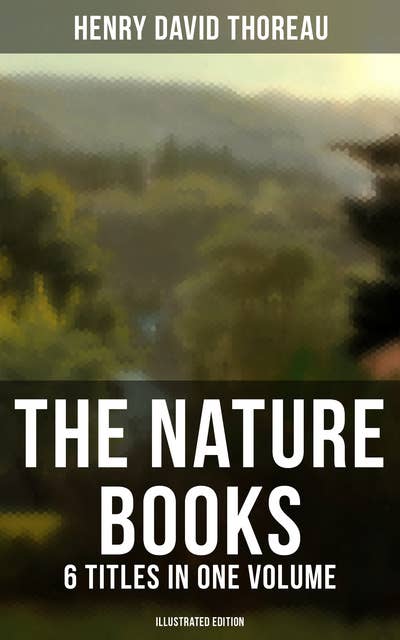 The Nature Books of Henry David Thoreau – 6 Titles in One Volume (Illustrated Edition): Walden, A Week on the Concord and Merrimack Rivers, The Maine Woods, Cape Cod