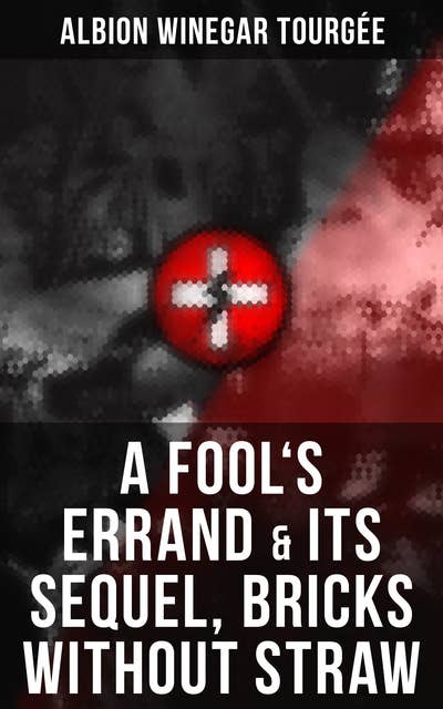 A Fool's Errand & Its Sequel, Bricks Without Straw: The Classics Which Condemned the Terrorism of Ku Klux Klan and Fought for Preventing the Southern Hate Violence
