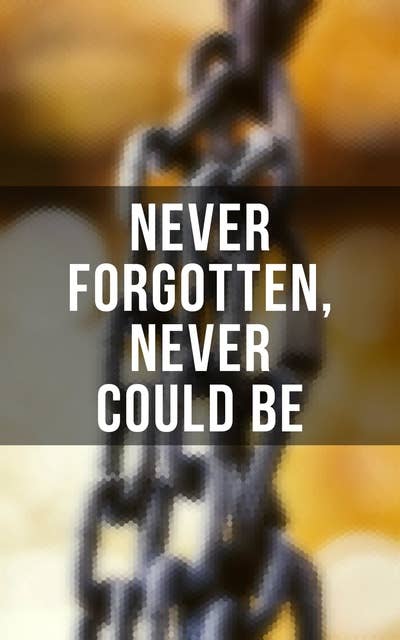 Never Forgotten, Never Could be: Documented Testimonies of Former Slaves, Memoirs & History of Abolitionist Movement