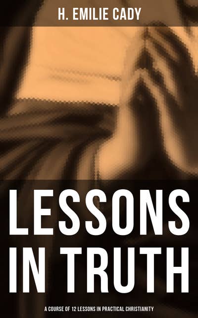 Lessons in Truth: A Course of 12 Lessons in Practical Christianity: How to Enhance Your Confidence and Your Inner Power & How to Improve Your Spiritual Development