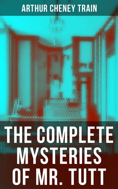 The Complete Mysteries of Mr. Tutt: Legal Thriller Collection: Adventures of the Celebrated Firm of Tutt & Tutt, Attorneys & Counsellors at Law