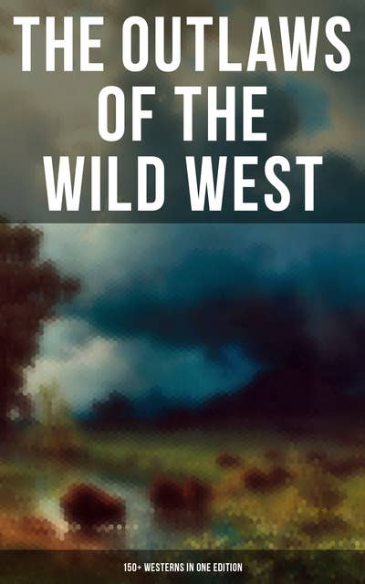 The Outlaws of the Wild West: 150+ Westerns in One Edition: Cowboy Adventures, Yukon & Oregon Trail Tales, Famous Outlaw Classics,  Gold Rush Adventures & more