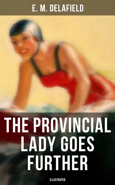 THE PROVINCIAL LADY GOES FURTHER (ILLUSTRATED): A Humorous Tale - Sequel to The Diary of a Provincial Lady
