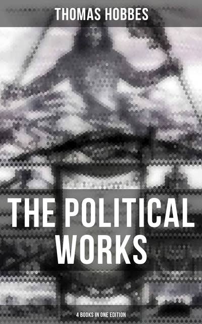 The Political Works of Thomas Hobbes (4 Books in One Edition): Leviathan, On the Citizen, The Elements of Law & Behemoth: The Long Parliament