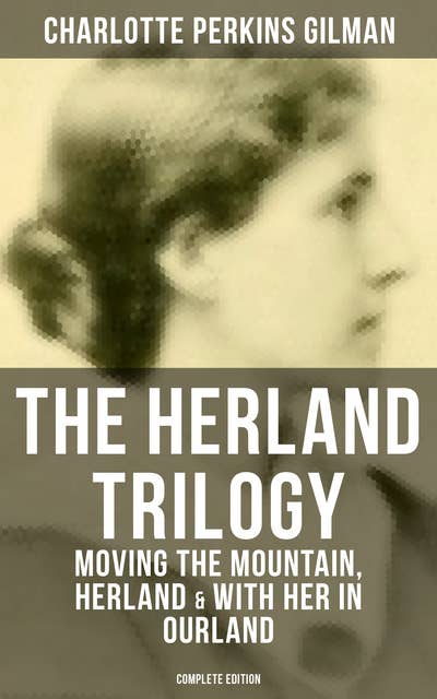 The Herland Trilogy: Moving the Mountain, Herland & With Her in Ourland (Complete Edition): Utopian Classic Fiction