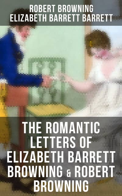 The Romantic Letters of Elizabeth Barrett Browning & Robert Browning: Romantic Correspondence Between Great Victorian Poets (Featuring Their Biographies)