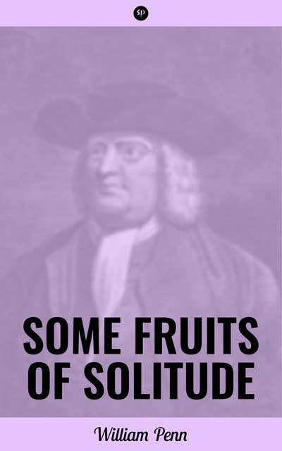 Some Fruits of Solitude: Including A Sermon Preached at the Quaker's Meeting House, in Gracechurch-Street, London, Eighth Month 12th, 1694