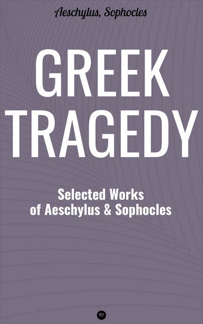 Greek Tragedy: Selected Works of Aeschylus and Sophocles: Prometheus Bound, The Persians, The Seven Against Thebes, Agamemnon, The Choephoroe, The Eumenides, Oedipus At Colonus, Antigone, Ajax, Electra