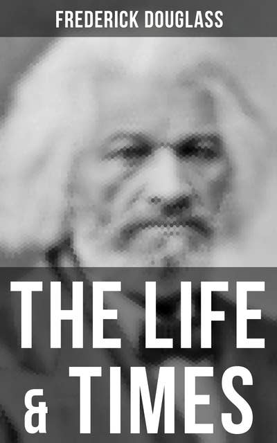 The Life & Times of Frederick Douglass: His Early Life as a Slave, His Escape From Bondage and His Complete Life Story