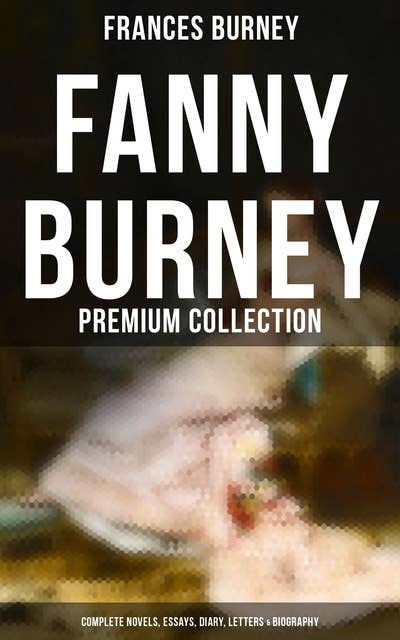 Fanny Burney - Premium Collection: Complete Novels, Essays, Diary, Letters & Biography: Evelina, Cecilia, Camilla, The Wanderer, The Witlings…