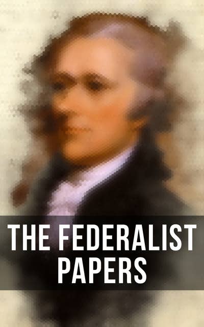 The Federalist Papers: Including Declaration of Independence & United States Constitution