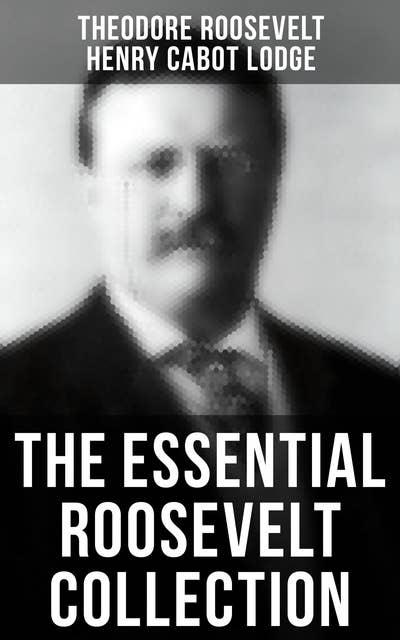 The Essential Roosevelt Collection: History Books, Biographies, Memoirs, Essays, Speeches & Executive Orders