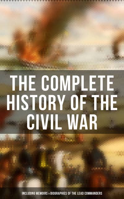 The Complete History of the Civil War (Including Memoirs & Biographies of the Lead Commanders): The Emancipation Proclamation, Gettysburg Address, Presidential Orders & Actions…