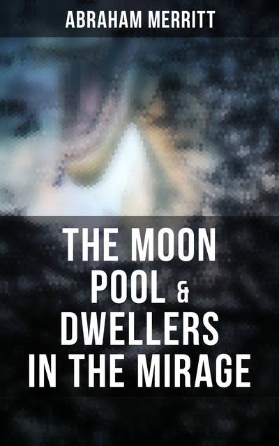 The Moon Pool & Dwellers in the Mirage: Two Lost World Novels in One Edition
