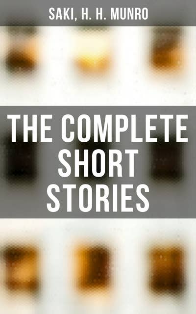 The Complete Short Stories: Reginald, The Chronicles of Clovis, Beasts and Super-Beasts, The Toys of Peace and Other Papers…