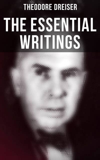 The Essential Writings of Theodore Dreiser: Novels, Short Stories, Essays & Biographical Writings
