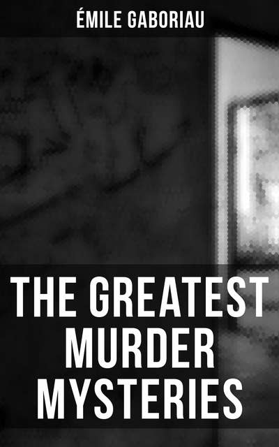 The Greatest Murder Mysteries of Émile Gaboriau: Monsieur Lecoq, The Mystery of Orcival, Caught in the Net, The Clique of Gold, Other People's Money...