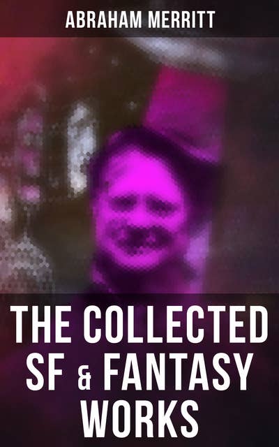The Collected SF & Fantasy Works: The Moon Pool, The Metal Monster, The Ship of Ishtar, The Face in the Abyss, The People of the Pit…