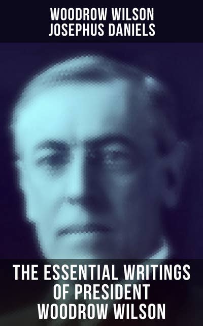 The Essential Writings of President Woodrow Wilson: The New Freedom, Congressional Government, George Washington, Essays, Inaugural Addresses...