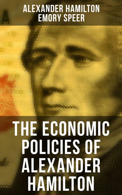 The Economic Policies of Alexander Hamilton: Works & Speeches of the Founder of American Financial System