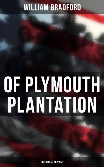 Of Plymouth Plantation: Historical Account: Real History of the Mayflower Voyage, the New World Colony & the Lives of Its First Pilgrims