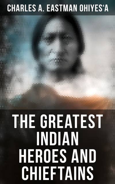 The Greatest Indian Heroes and Chieftains: Red Cloud, Spotted Tail, Little Crow, Tamahay, Gall, Crazy Horse, Sitting Bull, American Horse…