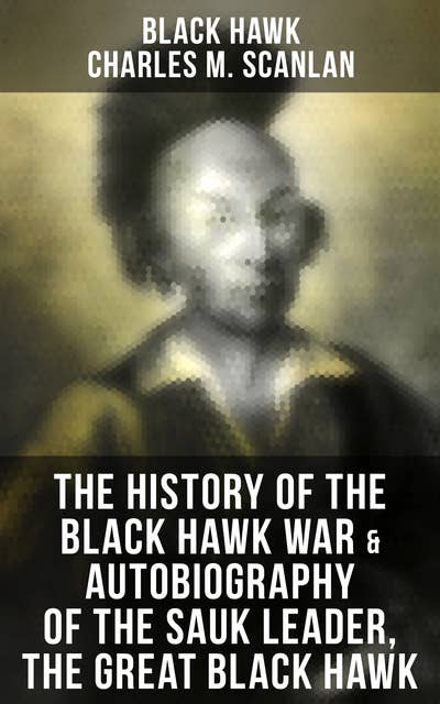 The History of the Black Hawk War & Autobiography of the Sauk Leader, the Great Black Hawk: Including the Autobiography of the Sauk Leader Black Hawk