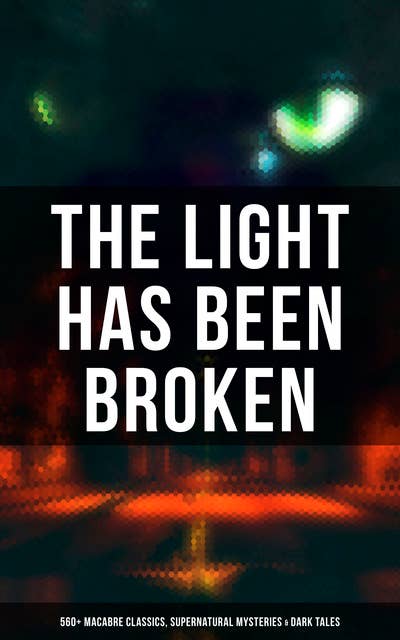 The Light Has Been Broken: 560+ Macabre Classics, Supernatural Mysteries & Dark Tales: The Mark of the Beast, The Ghost Pirates, The Vampyre, Sweeney Todd, The Sleepy Hollow…