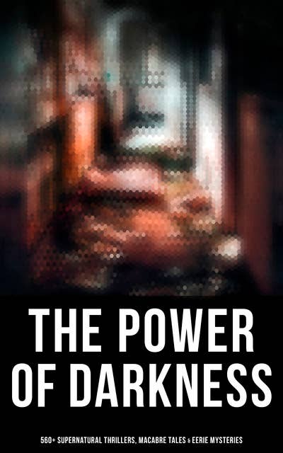 The Power of Darkness: 560+ Supernatural Thrillers, Macabre Tales & Eerie Mysteries: The Legend of Sleepy Hollow, Sweeney Todd, Frankenstein, Dracula, The Haunted House, Dead Souls…