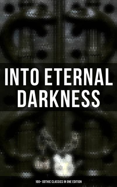 Into Eternal Darkness: 100+ Gothic Classics in One Edition: Novels, Tales and Poems: The Mysteries of Udolpho, The Tell-Tale Heart, Sweeney Todd…