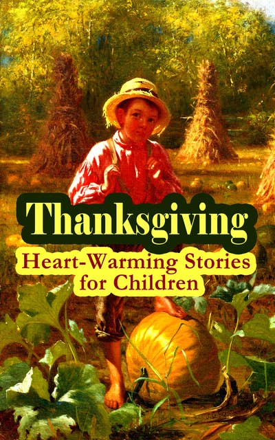 Thanksgiving: Heart-Warming Stories For Children: An Old-Fashioned Thanksgiving, Aunt Susanna's Thanksgiving Dinner, The Queer Little Baker Man, The Genesis of the Doughnut Club, The Thanksgiving of the Wazir, A Turkey for the Stuffing...