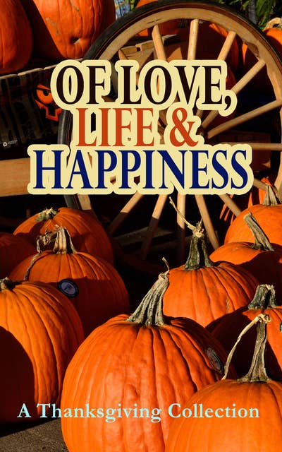 Of Love, Life & Happiness: A Thanksgiving Collection: Two Thanksgiving Day Gentlemen, The Purple Dress, How We Kept Thanksgiving at Oldtown, Three Thanksgivings, Ezra's Thanksgivin' Out West, A Wolfville Thanksgiving...