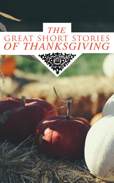 The Great Short Stories Of Thanksgiving: Two Thanksgiving Day Gentlemen, How We Kept Thanksgiving at Oldtown, The Master of the Harvest, Three Thanksgivings, Ezra's Thanksgivin' Out West, A Wolfville Thanksgiving...