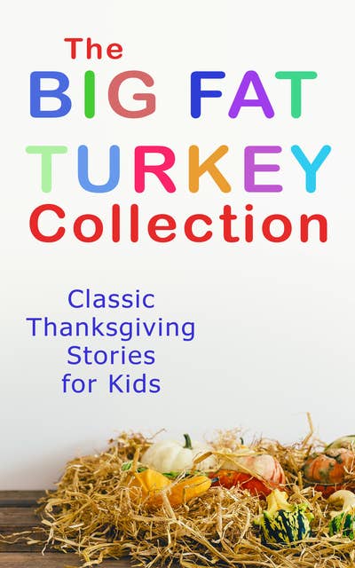 The Big Fat Turkey Collection: Classic Thanksgiving Stories For Kids: 40+ Tales in One Volume: Mrs. November's Party, How We Kept Thanksgiving at Oldtown, Millionaire Mike's Thanksgiving, The White Turkey's Wing, A Mystery in the Kitchen and many more