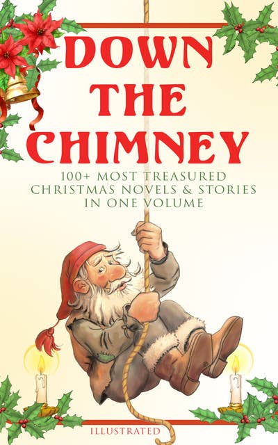 Cover for Down The Chimney: 100+ Most Treasured Christmas Novels & Stories In One Volume (Illustrated): The Tailor of Gloucester, Little Women, Life and Adventures of Santa Claus, The Gift of the Magi, A Christmas Carol, The Three Kings, Little Lord Fauntleroy, The Heavenly Christmas Tree...