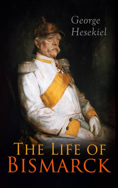 The Life Of Bismarck: The Fascinating Biography of the Most Influential German Chancellor – Illustrated Edition