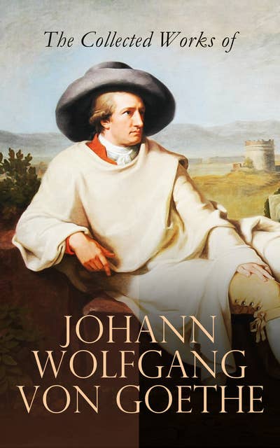 The Collected Works of Johann Wolfgang von Goethe: Novels, Plays, Essays & Autobiography (200+ Titles in One Edition): Wilhelm Meister's Travels, Faust Part One and Two, Italian Journey...