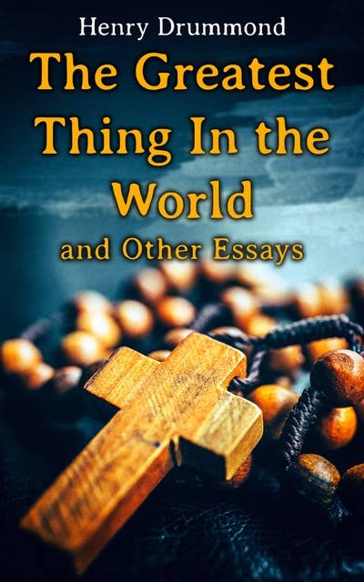 The Greatest Thing In the World and Other Essays: Lessons from the Angelus, Pax Vobiscum, First! An Address to Boys, The Changed Life, the Greatest Need of the World, Dealing with Doubt