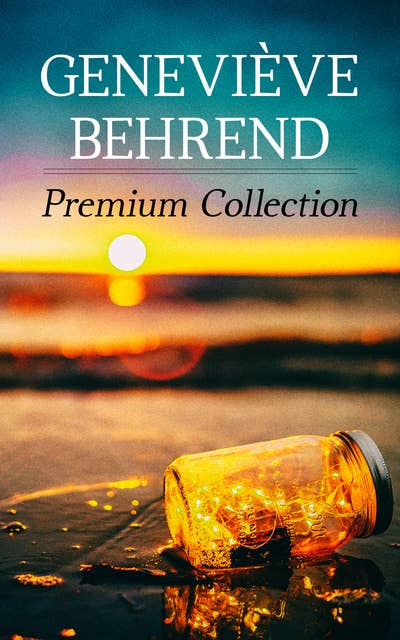 Geneviève Behrend - Premium Collection: Your Invisible Power, How to Live Life and Love it, Attaining Your Heart's Desire