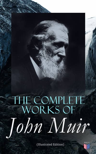 The Complete Works of John Muir (Illustrated Edition): Travel Memoirs, Wilderness Essays, Environmental Studies & Letters