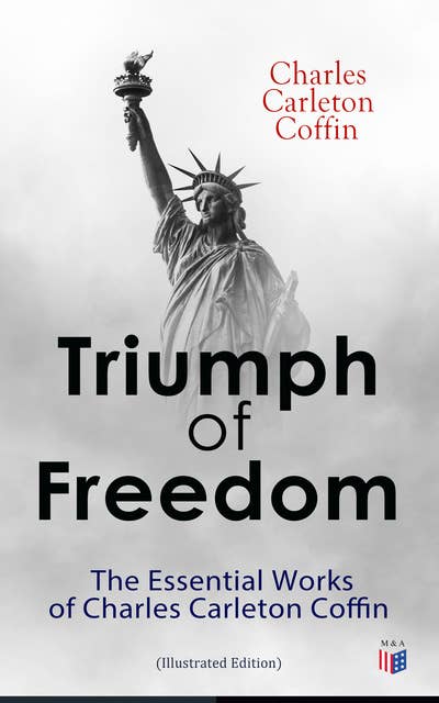 Triumph of Freedom: The Essential Works of Charles Carleton Coffin (Illustrated Edition): The Story of Liberty, Civil War Live, Old Times in the Colonies, The Boys of '61, Following the Flag