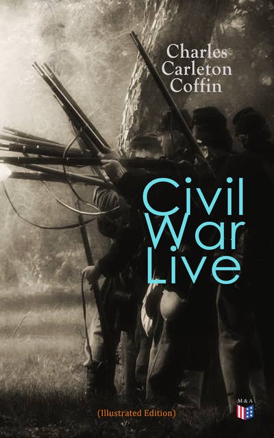 Civil War Live (Illustrated Edition): Personal Observations and Experiences of Charles Carleton Coffin From the American Battlegrounds