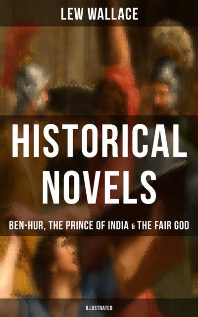 Historical Novels of Lew Wallace: Ben-Hur, The Prince of India & The Fair God (Illustrated)