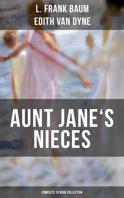 Aunt Jane's Nieces - Complete 10 Book Collection: Timeless Children Classics For Young Girls