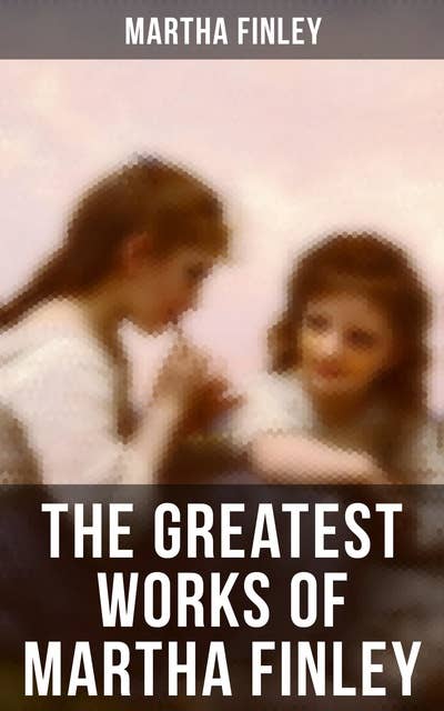 The Greatest Works of Martha Finley: 35+ Books (Illustrated) - The Complete Elsie Dinsmore Series & Mildred Keith Collection